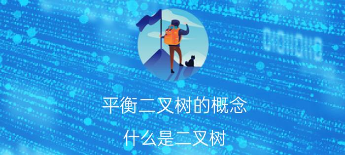 平衡二叉树的概念 什么是二叉树？二叉树拿来干什么？